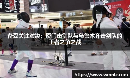 备受关注对决：厦门击剑队与乌鲁木齐击剑队的王者之争之战
