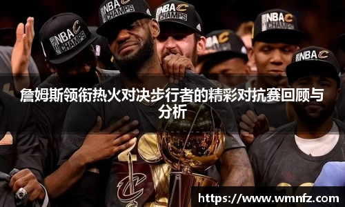 詹姆斯领衔热火对决步行者的精彩对抗赛回顾与分析