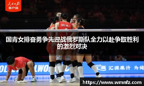 国青女排奋勇争先迎战俄罗斯队全力以赴争取胜利的激烈对决