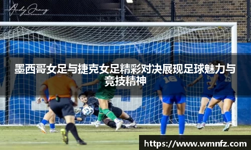 墨西哥女足与捷克女足精彩对决展现足球魅力与竞技精神