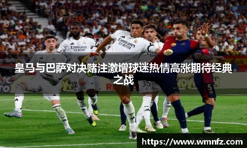 皇马与巴萨对决赌注激增球迷热情高涨期待经典之战