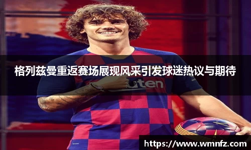 格列兹曼重返赛场展现风采引发球迷热议与期待